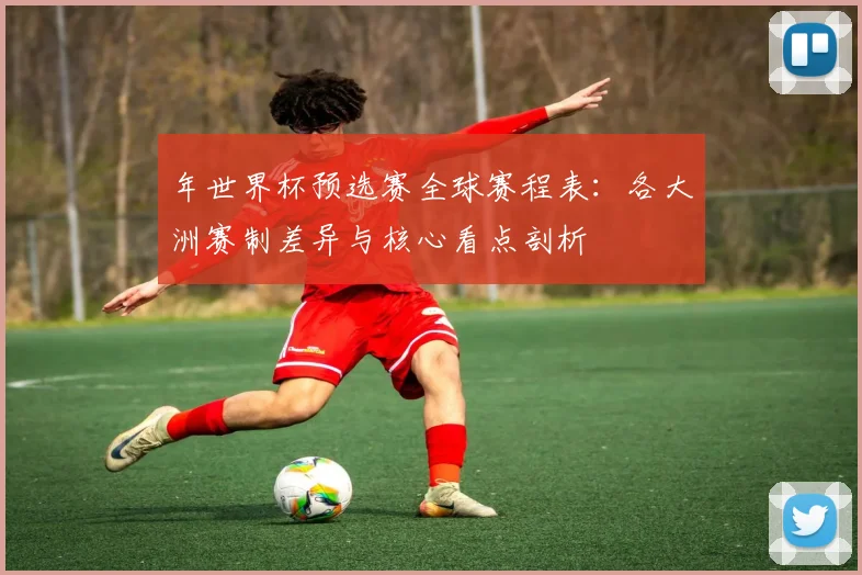 年世界杯预选赛全球赛程表：各大洲赛制差异与核心看点剖析