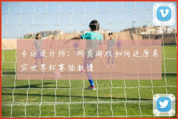 专访设计师：网页游戏如何还原真实世界杯赛场激情
