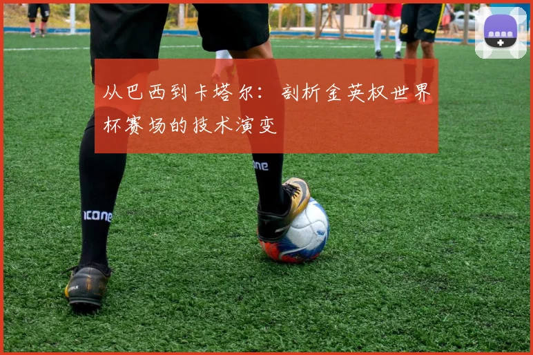 从巴西到卡塔尔：剖析金英权世界杯赛场的技术演变