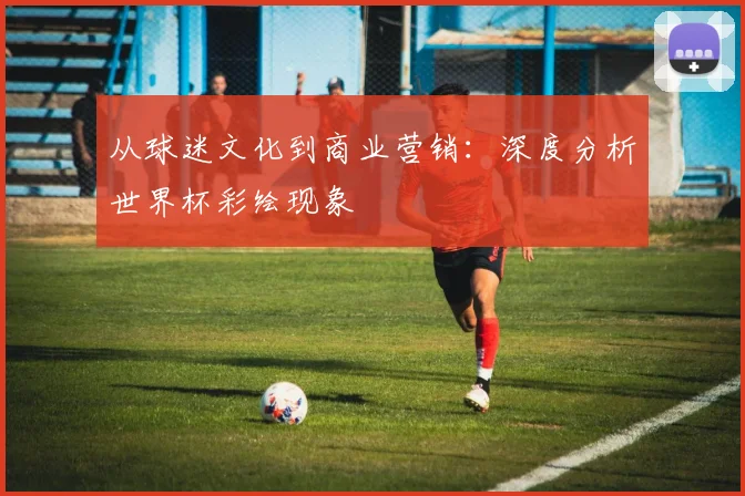 从球迷文化到商业营销：深度分析世界杯彩绘现象